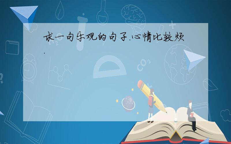 求一句乐观的句子.心情比较烦.