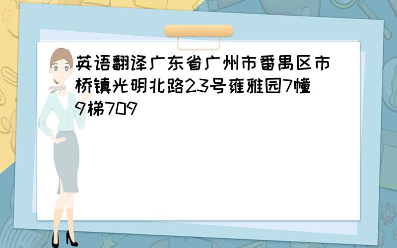 英语翻译广东省广州市番禺区市桥镇光明北路23号雍雅园7幢9梯709