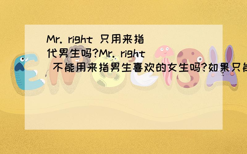 Mr. right 只用来指代男生吗?Mr. right 不能用来指男生喜欢的女生吗?如果只能指男生,那女生有没有对应的说法,如：Miss right 或Mrz. right 之类?谢谢 !