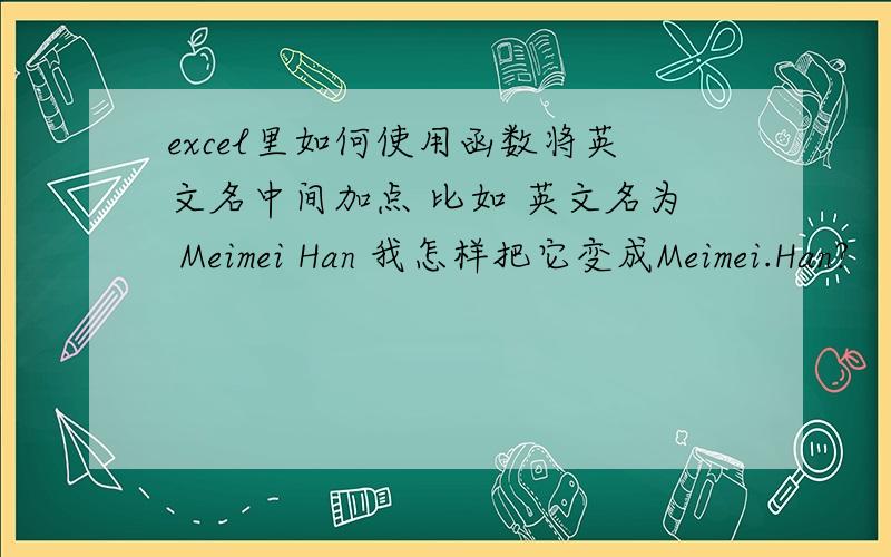 excel里如何使用函数将英文名中间加点 比如 英文名为 Meimei Han 我怎样把它变成Meimei.Han?