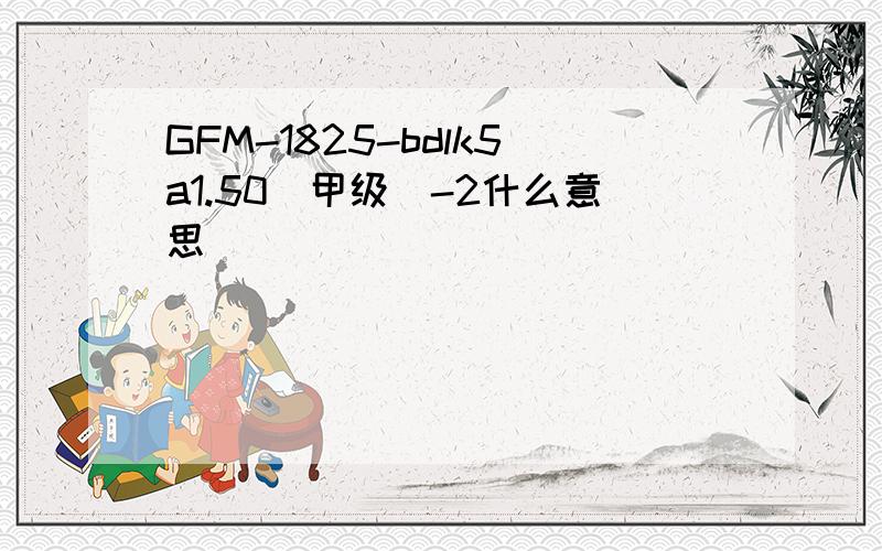 GFM-1825-bdlk5a1.50(甲级)-2什么意思