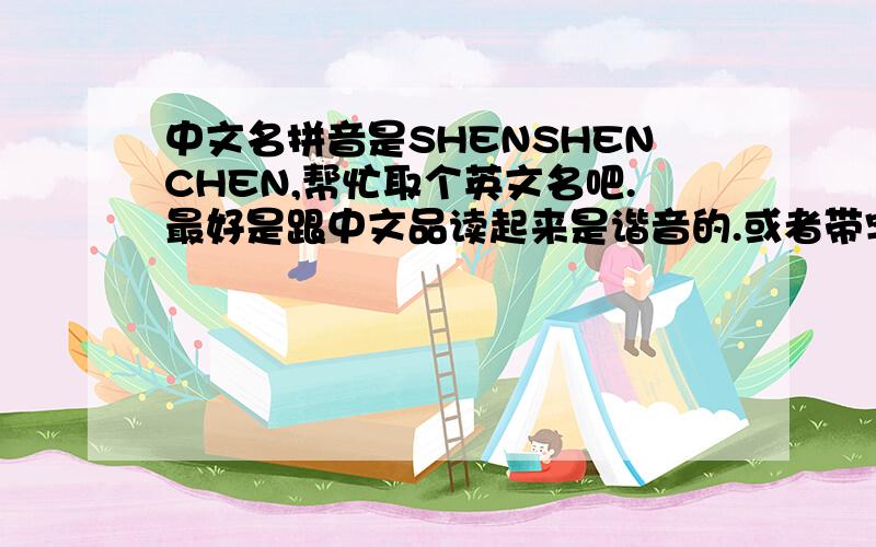 中文名拼音是SHENSHENCHEN,帮忙取个英文名吧.最好是跟中文品读起来是谐音的.或者带字的.稍微大众点的就好了,