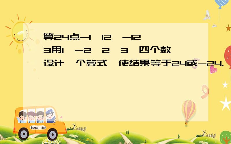 算24点-1,12,-12,3用1、-2、2、3,四个数设计一个算式,使结果等于24或-24.