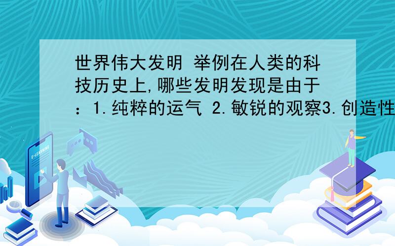 世界伟大发明 举例在人类的科技历史上,哪些发明发现是由于：1.纯粹的运气 2.敏锐的观察3.创造性的想象力4.历史环境发展的需要的必然产物各详细举出两个例子,越详细越好,