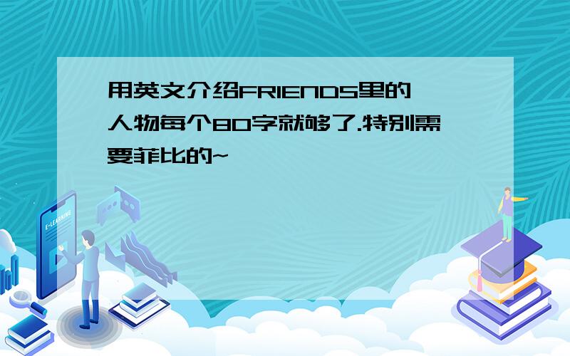 用英文介绍FRIENDS里的人物每个80字就够了.特别需要菲比的~