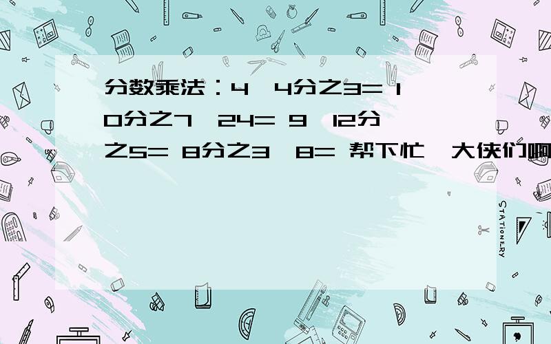 分数乘法：4×4分之3= 10分之7×24= 9×12分之5= 8分之3×8= 帮下忙,大侠们啊