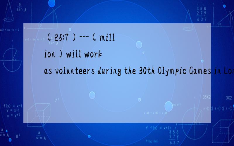 (25:7)---(million)will work as volunteers during the 30th Olympic Games in London.millions还是million?可以直接这么用么?一般都是说millions of ...的