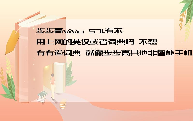 步步高vivo S71.有不用上网的英汉或者词典吗 不想有有道词典 就像步步高其他非智能手机的英汉词典一样 要有例句有读音的2.怎样退出一个程序 比如有道词典根本就没有退出选项 在信号旁边