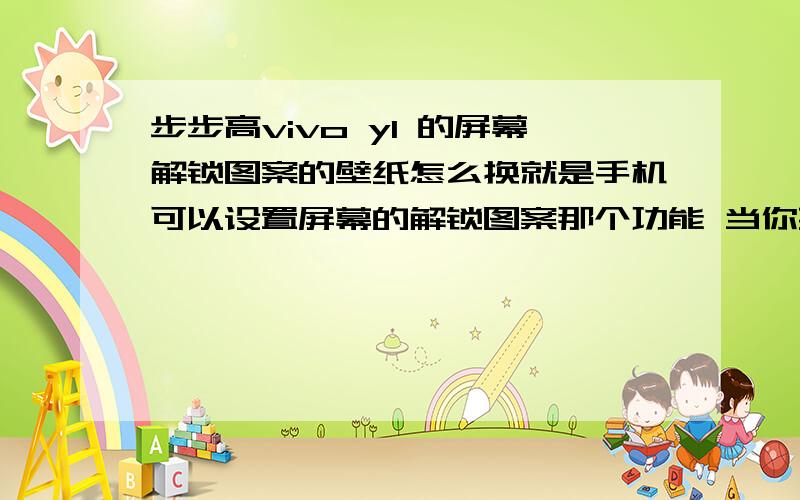 步步高vivo y1 的屏幕解锁图案的壁纸怎么换就是手机可以设置屏幕的解锁图案那个功能 当你要解锁的时候那个背景不太好看 请问可以换吗?