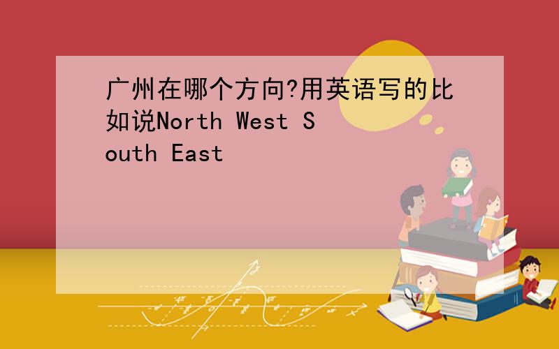 广州在哪个方向?用英语写的比如说North West South East