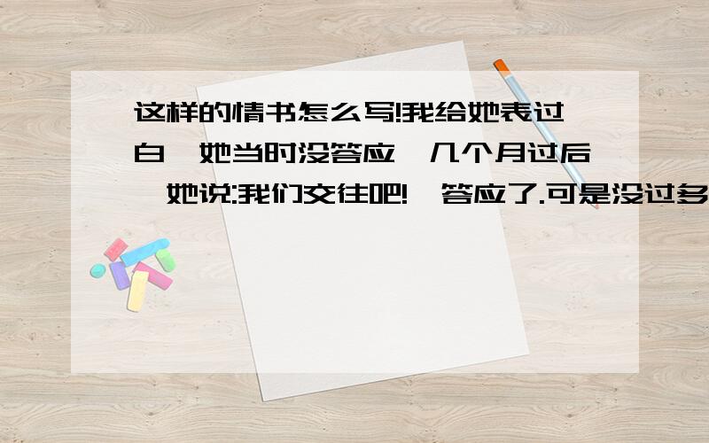 这样的情书怎么写!我给她表过白,她当时没答应,几个月过后,她说:我们交往吧!莪答应了.可是没过多久.她发现我就比她小一个月,她说她会有压力,我要挽回,怎么写,