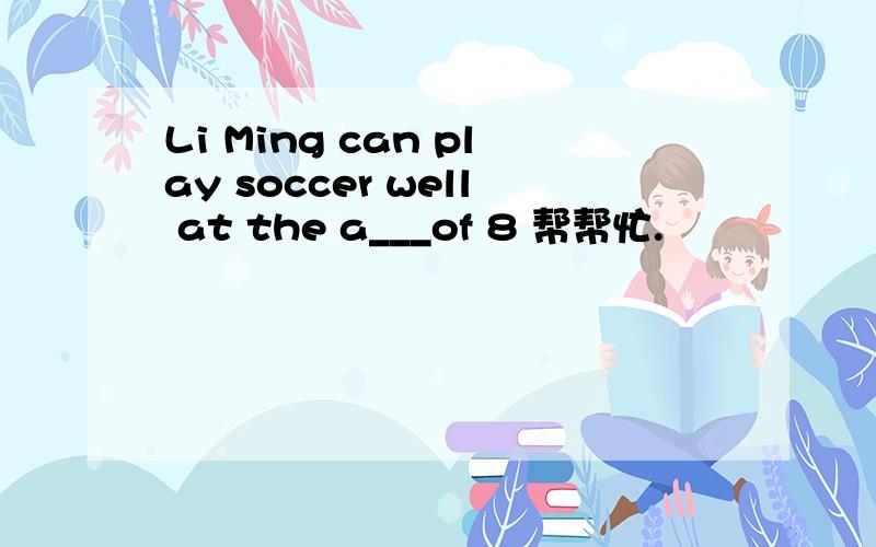 Li Ming can play soccer well at the a___of 8 帮帮忙.