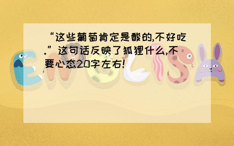 “这些葡萄肯定是酸的,不好吃.”这句话反映了狐狸什么,不要心态20字左右!