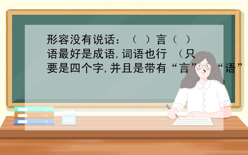 形容没有说话：（ ）言（ ）语最好是成语,词语也行 （只要是四个字,并且是带有“言”、“语”的）.