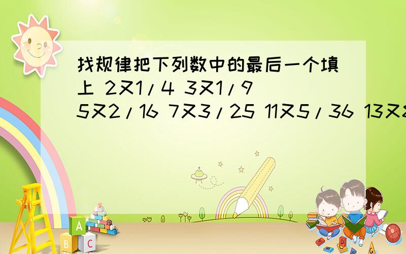 找规律把下列数中的最后一个填上 2又1/4 3又1/9 5又2/16 7又3/25 11又5/36 13又8/49 17又13/64接下来填甚么