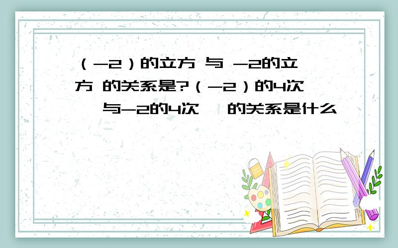 （-2）的立方 与 -2的立方 的关系是?（-2）的4次幂 与-2的4次幂 的关系是什么