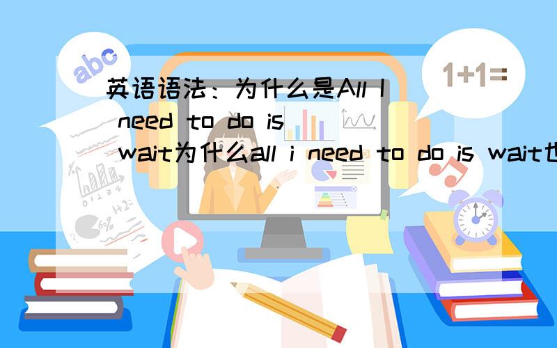 英语语法：为什么是All I need to do is wait为什么all i need to do is wait也可以,经常在电影里看到,老师教的是all i need to do is to wait.是不是省略了什么连接词?求详细解析