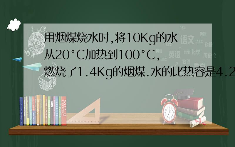 用烟煤烧水时,将10Kg的水从20°C加热到100°C,燃烧了1.4Kg的烟煤.水的比热容是4.2×10的三次方J/(Kg·°C）,烟煤的热值约为3×10的七次方J/Kg.试求：（1）水吸收的热量是多少?（2）1.4Kg的烟煤完全燃