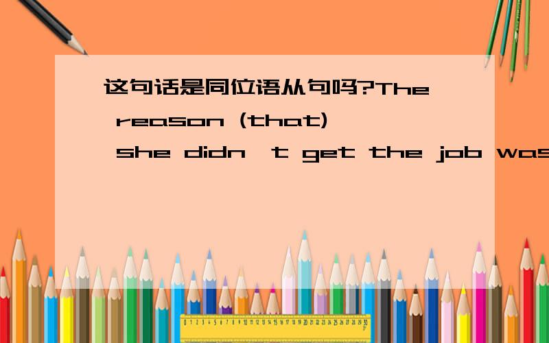 这句话是同位语从句吗?The reason (that) she didn't get the job was that her French was not good enough