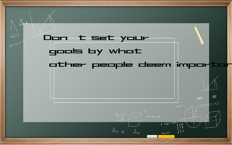 Don't set your goals by what other people deem important,only you know what is the best for you中文翻译