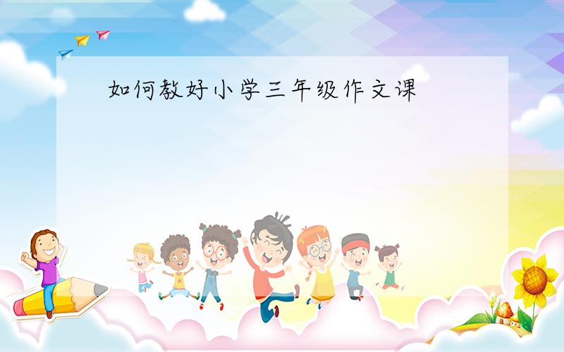 如何教好小学三年级作文课