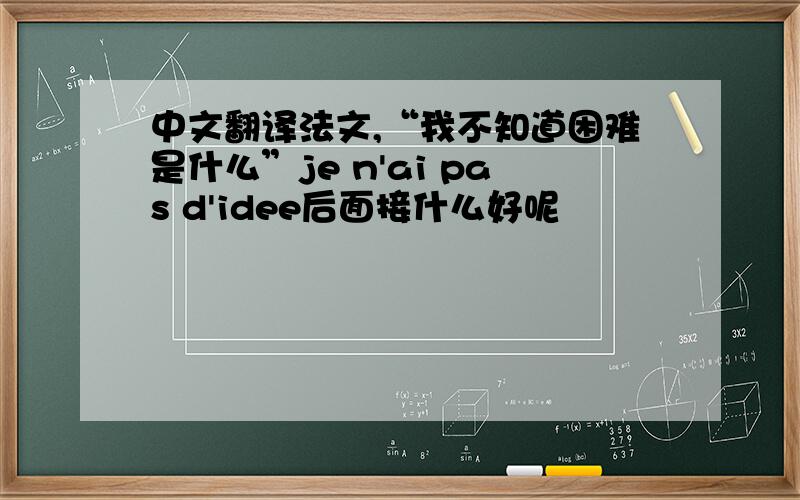 中文翻译法文,“我不知道困难是什么”je n'ai pas d'idee后面接什么好呢