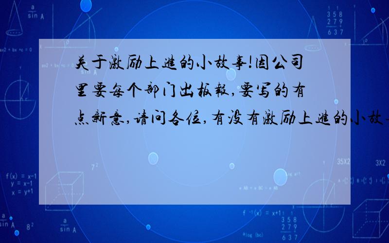 关于激励上进的小故事!因公司里要每个部门出板报,要写的有点新意,请问各位,有没有激励上进的小故事呀,谢谢