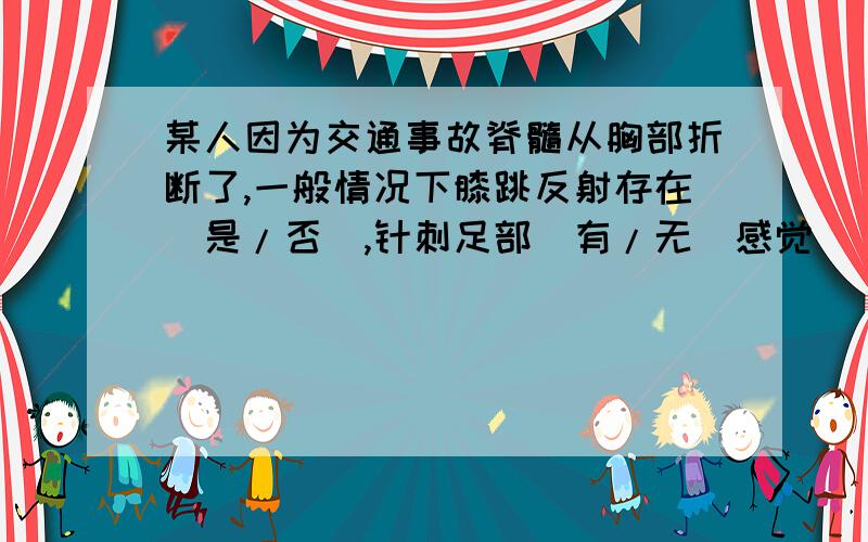 某人因为交通事故脊髓从胸部折断了,一般情况下膝跳反射存在（是/否）,针刺足部（有/无）感觉