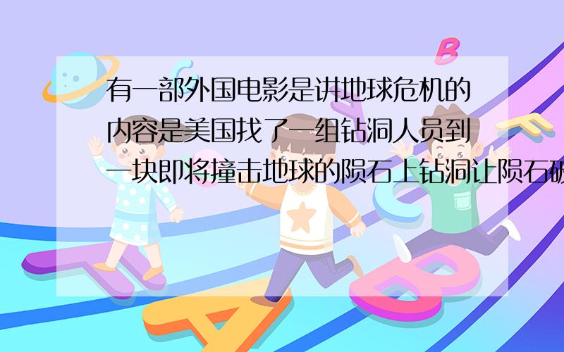 有一部外国电影是讲地球危机的内容是美国找了一组钻洞人员到一块即将撞击地球的陨石上钻洞让陨石破裂的