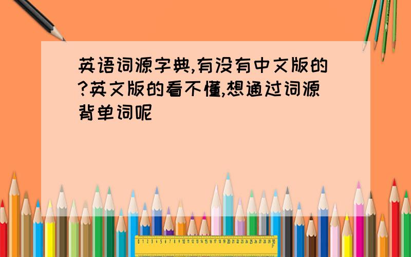 英语词源字典,有没有中文版的?英文版的看不懂,想通过词源背单词呢