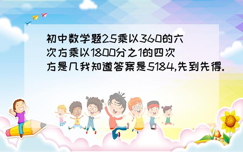 初中数学题25乘以360的六次方乘以1800分之1的四次方是几我知道答案是5184,先到先得.