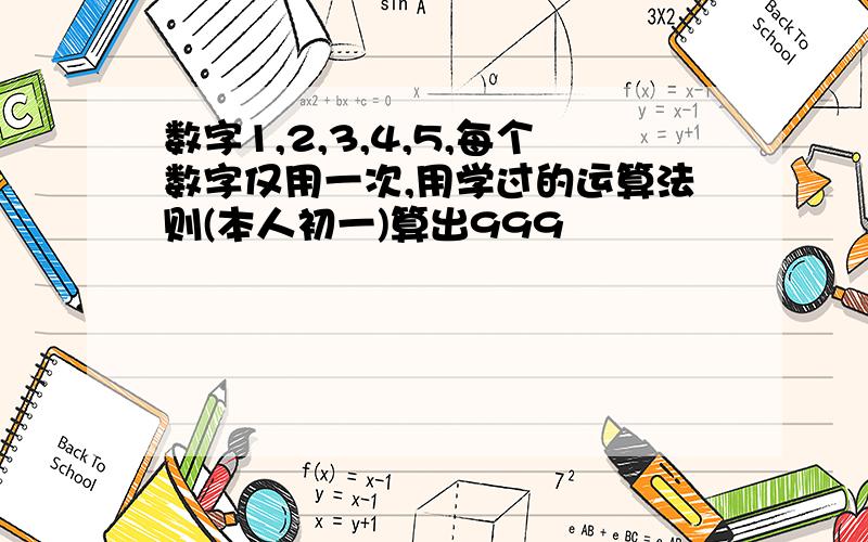 数字1,2,3,4,5,每个数字仅用一次,用学过的运算法则(本人初一)算出999