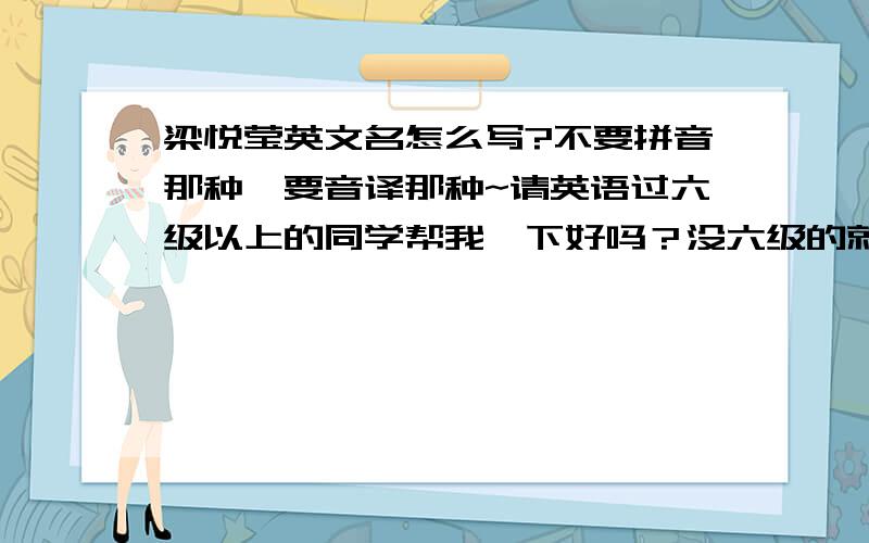 梁悦莹英文名怎么写?不要拼音那种,要音译那种~请英语过六级以上的同学帮我一下好吗？没六级的就当路过吧~