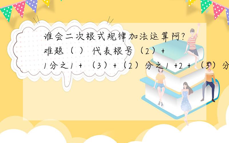 谁会二次根式规律加法运算阿?难题（ ） 代表根号（2）+1分之1 + （3）+（2）分之1 +2 + （3）分之1 .+ 10+（99）分之1