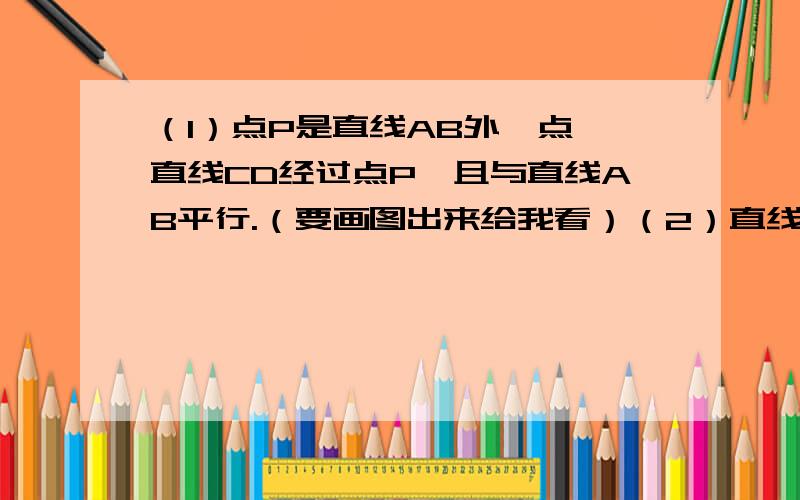 （1）点P是直线AB外一点,直线CD经过点P,且与直线AB平行.（要画图出来给我看）（2）直线AB,CD是相交直线,点P是直线AB,CD外的一点,直线EF经过点P且与直线AB平行,与直线CD相交与点E.（要画图出来