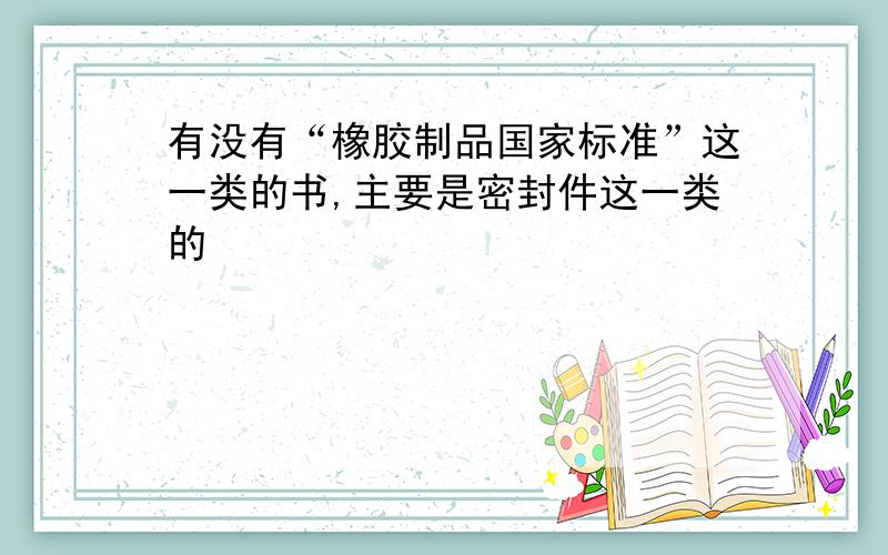 有没有“橡胶制品国家标准”这一类的书,主要是密封件这一类的