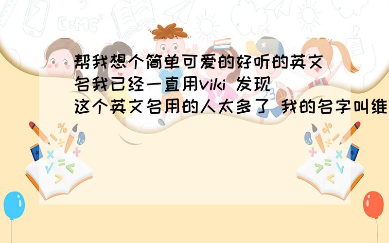 帮我想个简单可爱的好听的英文名我已经一直用viki 发现这个英文名用的人太多了 我的名字叫维娜 想取一个可爱的英文名 我是狮子座的 89年 麻烦给各位后面标上音标