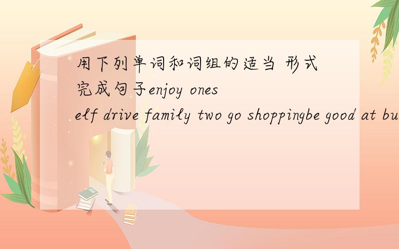 用下列单词和词组的适当 形式完成句子enjoy oneself drive family two go shoppingbe good at buy...for help tall unluckily(1) Now adays people in Shenzhen l;ike____their own cars to work(2)___,Pat lost her way back home.(3) Tim___surfing,