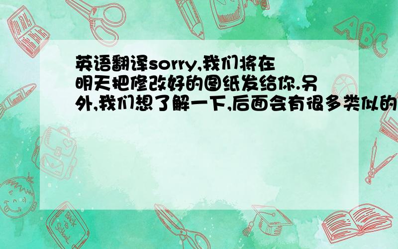 英语翻译sorry,我们将在明天把修改好的图纸发给你.另外,我们想了解一下,后面会有很多类似的项目吗?因为就目前的情况来看,这类项目的图纸量少,修改周期长.我们的报价是建立在长期稳定的