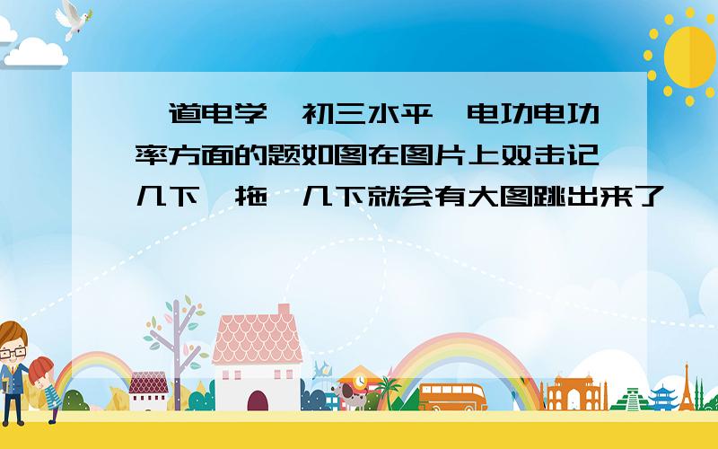 一道电学、初三水平、电功电功率方面的题如图在图片上双击记几下,拖拽几下就会有大图跳出来了