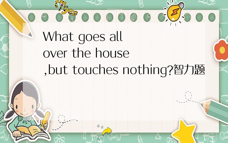 What goes all over the house,but touches nothing?智力题