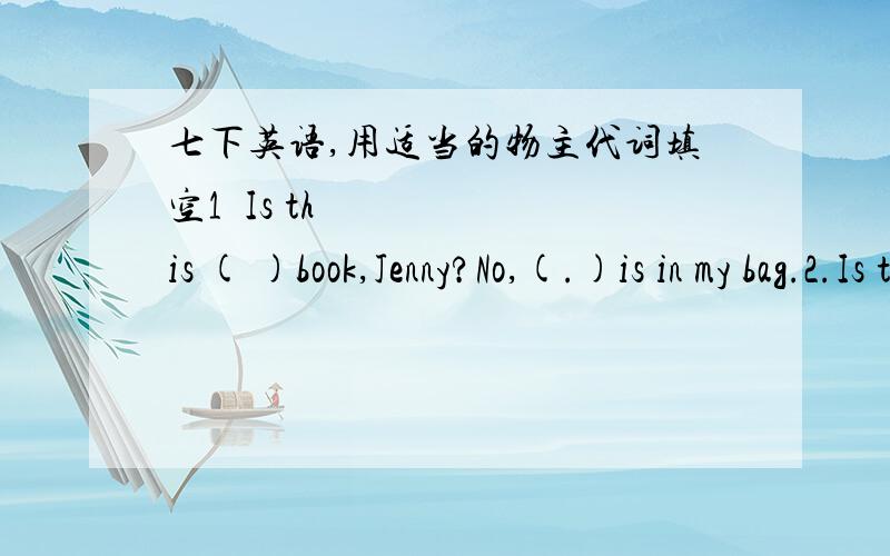 七下英语,用适当的物主代词填空1•Is this ( )book,Jenny?No,(.)is in my bag.2.Is this Sam's bike?No,it's not ()3.Welcom to () school library!