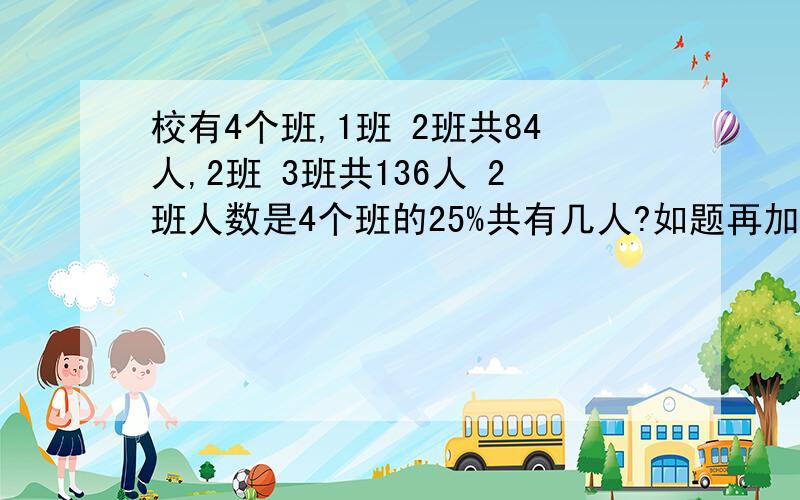 校有4个班,1班 2班共84人,2班 3班共136人 2班人数是4个班的25%共有几人?如题再加算式！