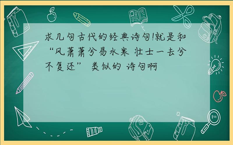 求几句古代的经典诗句!就是和“风萧萧兮易水寒 壮士一去兮不复还” 类似的 诗句啊