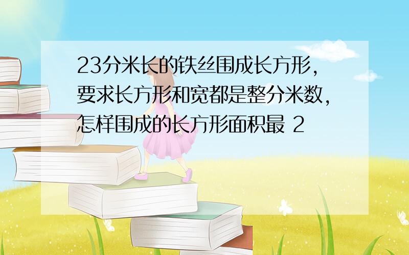 23分米长的铁丝围成长方形,要求长方形和宽都是整分米数,怎样围成的长方形面积最 2