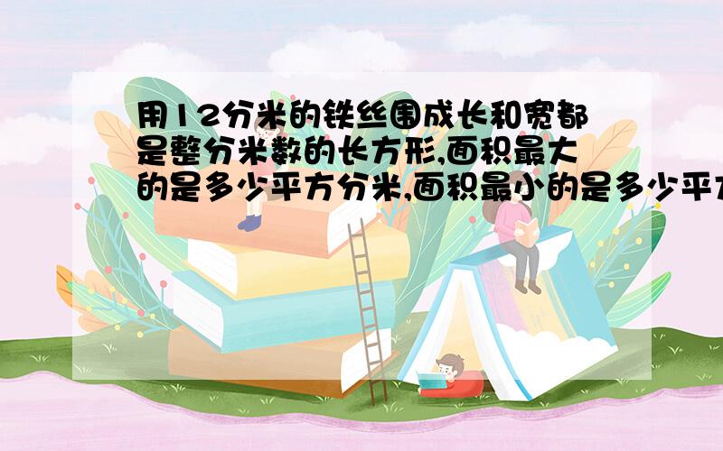 用12分米的铁丝围成长和宽都是整分米数的长方形,面积最大的是多少平方分米,面积最小的是多少平方分米