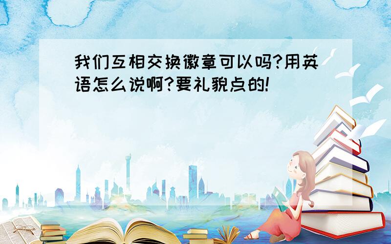 我们互相交换徽章可以吗?用英语怎么说啊?要礼貌点的!