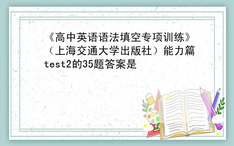 《高中英语语法填空专项训练》（上海交通大学出版社）能力篇test2的35题答案是
