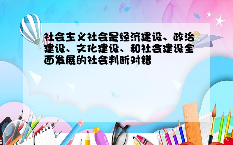 社会主义社会是经济建设、政治建设、文化建设、和社会建设全面发展的社会判断对错