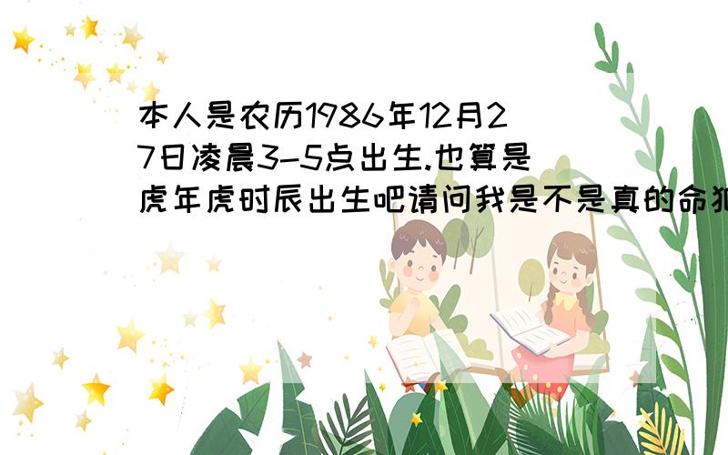 本人是农历1986年12月27日凌晨3-5点出生.也算是虎年虎时辰出生吧请问我是不是真的命犯桃花以前听个人说我.不要和女人走的太近容易怎么着怎么着.意思就是不好的意思,现在想想也许是吧 请